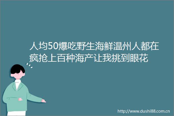 人均50爆吃野生海鲜温州人都在疯抢上百种海产让我挑到眼花