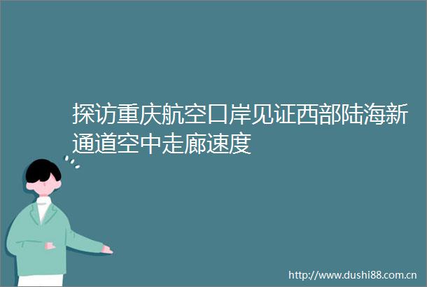 探访重庆航空口岸见证西部陆海新通道空中走廊速度