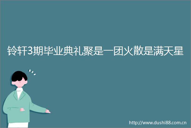 铃轩3期毕业典礼聚是一团火散是满天星