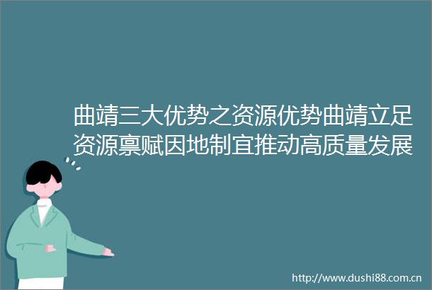 曲靖三大优势之资源优势曲靖立足资源禀赋因地制宜推动高质量发展
