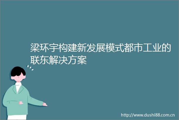 梁环宇构建新发展模式都市工业的联东解决方案