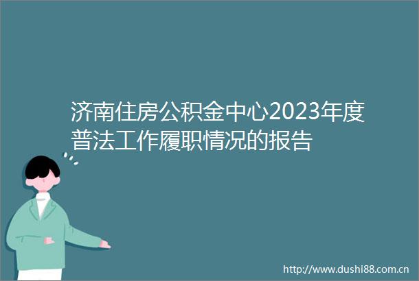 济南住房公积金中心2023年度普法工作履职情况的报告