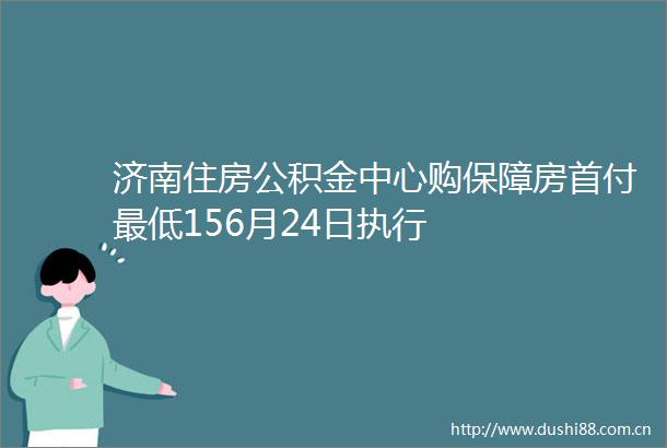 济南住房公积金中心购保障房首付最低156月24日执行