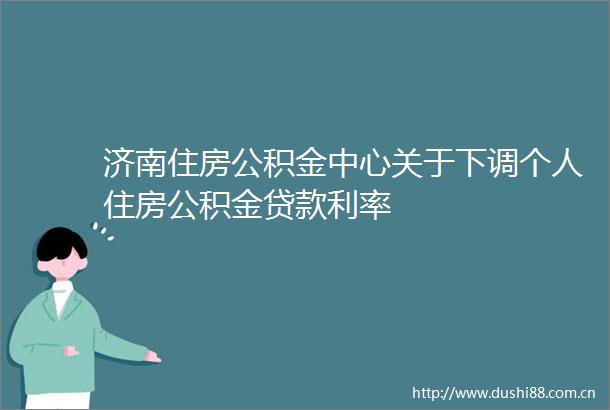 济南住房公积金中心关于下调个人住房公积金利率