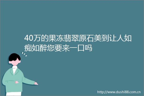 40万的果冻翡翠原石美到让人如痴如醉您要来一口吗