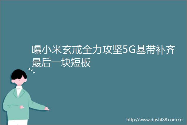 曝小米玄戒全力攻坚5G基带补齐最后一块短板