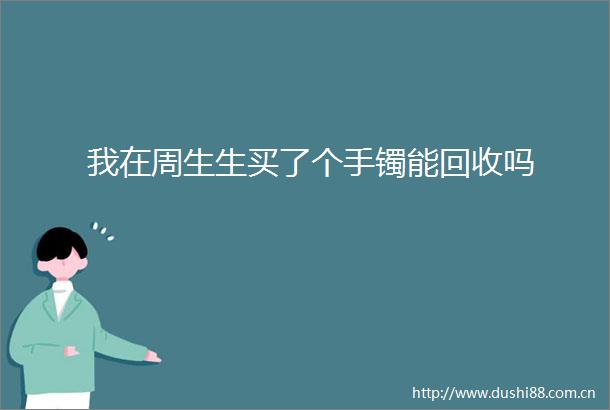 我在周生生买了个手镯能回收吗