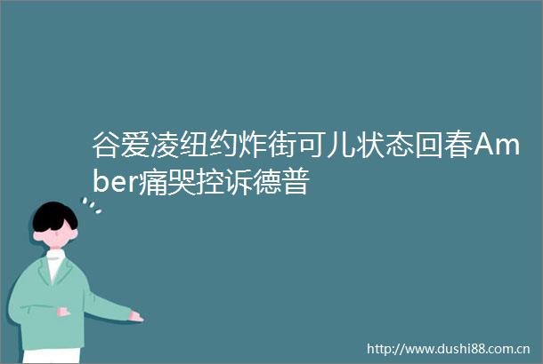 谷爱凌纽约炸街可儿状态回春Amber痛哭控诉德普
