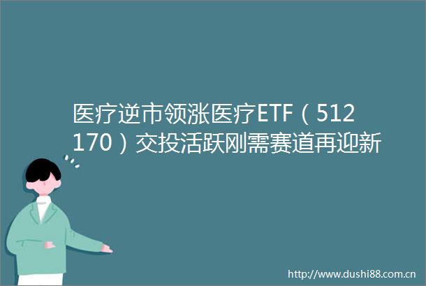 医疗逆市领涨医疗ETF（512170）交投活跃刚需赛道再迎新国内首只药ETF周一（5月26日）开售