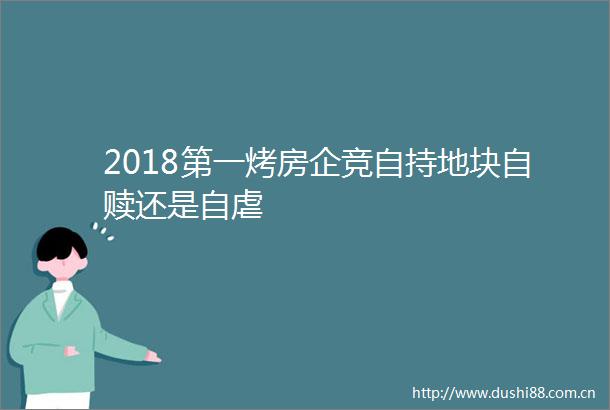 2018第一烤房企竞自持地块自赎还是自虐