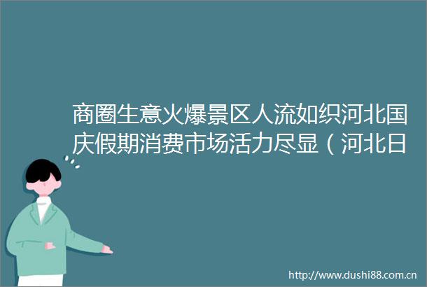 商圈生意火爆景区人流如织河北国庆假期消费市场活力尽显（河北日报）