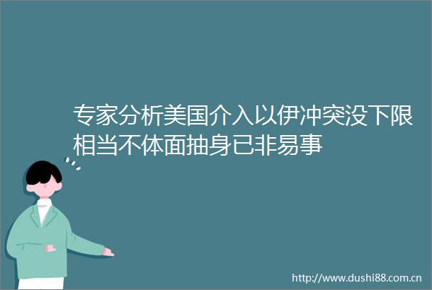 专家分析美国介入以伊冲突没下限相当不体面抽身已非易事
