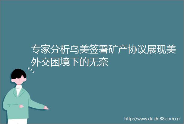 专家分析乌美签署矿产协议展现美外交困境下的无奈
