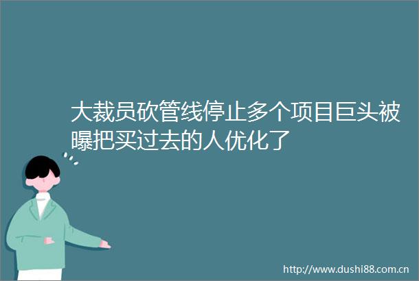 大裁员砍管线停止多个项目巨头被曝把买过去的人优化了