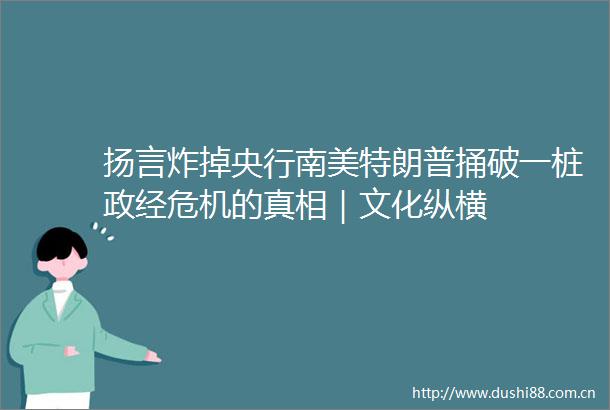 扬言炸掉央行南美特朗普捅破一桩政经危机的真相｜文化纵横