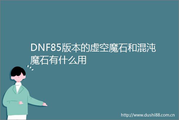 DNF85版本的虚空魔石和混沌魔石有什么用