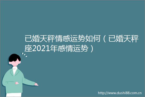 已婚天秤情感运势如何（已婚天秤座2021年感情运势）