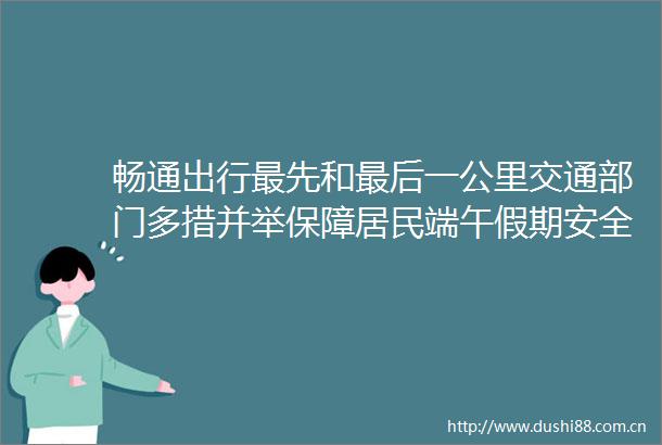 畅通出行最先和最后一公里交通部门多措并举保障居民端午假期安全出行利津县融媒体中心