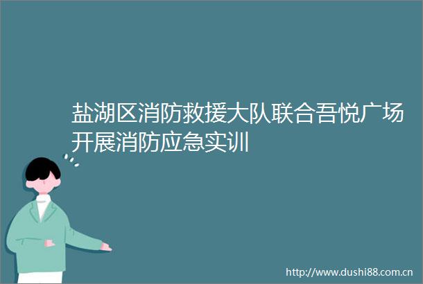 盐湖区消防救援大队联合吾悦广场开展消防应急实训
