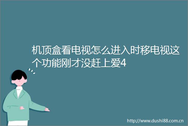 机顶盒看电视怎么进入时移电视这个功能刚才没赶上爱4