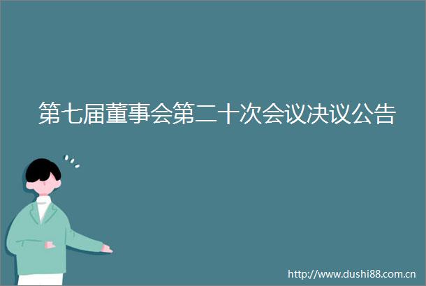 第七届董事会第二十次会议决议公告