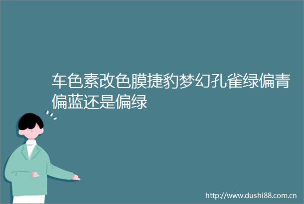 车色素改色膜捷豹梦幻孔雀绿偏青偏蓝还是偏绿