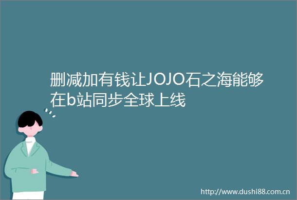 删减加有钱让JOJO石之海能够在b站同步全球上线