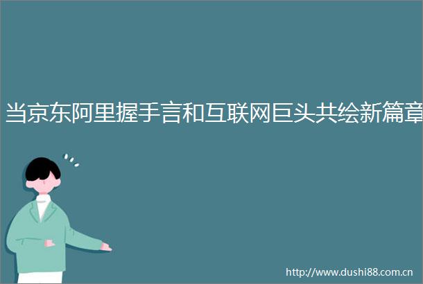 当京东阿里握手言和互联网巨头共绘新篇章