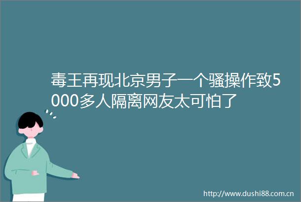 毒王再现北京男子一个骚操作致5000多人隔离网友太可怕了