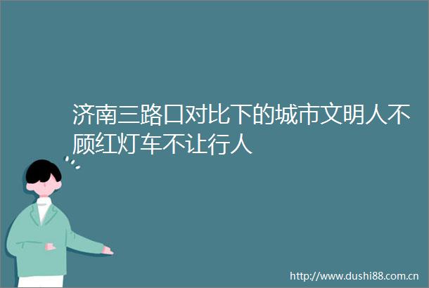 济南三路口对比下的城市文明人不顾红灯车不让行人