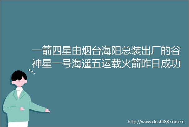 一箭四星由烟台海阳总装出厂的谷神星一号海遥五运载火箭昨日成功发射