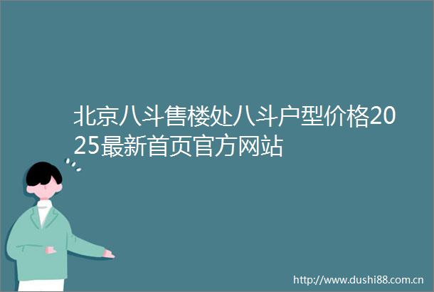 北京八斗售楼处八斗户型价格2025最新首页官方网站