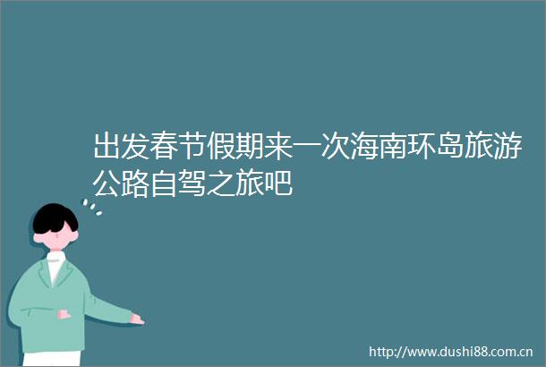 出发春节假期来一次海南环岛旅游公路自驾之旅吧
