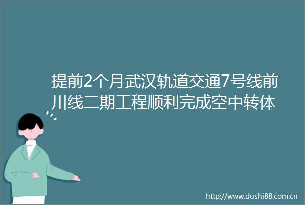 提前2个月武汉轨道交通7号线前川线二期工程顺利完成空中转体