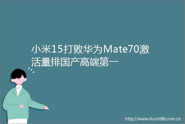 小米15打败华为Mate70激活量排国产高端第一