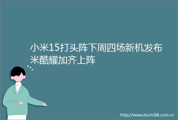 小米15打头阵下周四场新机发布米酷耀加齐上阵
