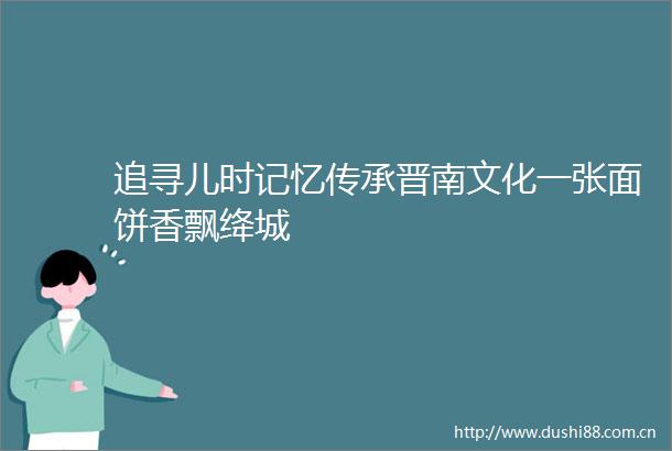 追寻儿时记忆传承晋南文化一张面饼香飘绛城