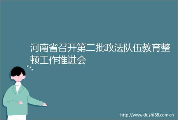河南省召开第二批政法队伍教育整顿工作推进会