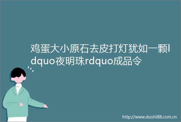 鸡蛋大小原石去皮打灯犹如一颗ldquo夜明珠rdquo成品令人惊喜