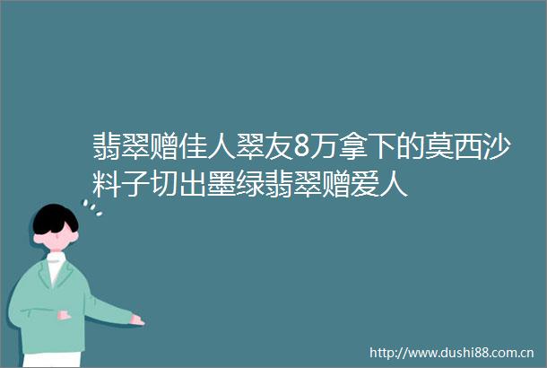 翡翠赠佳人翠友8万拿下的莫西沙料子切出墨绿翡翠赠爱人