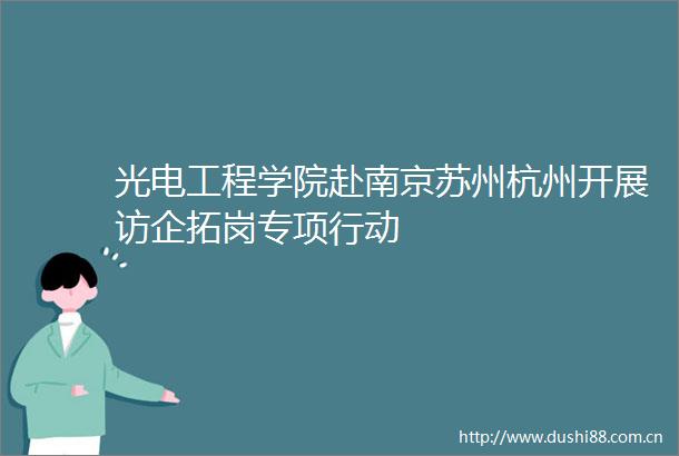光电工程学院赴南京苏州杭州开展访企拓岗专项行动