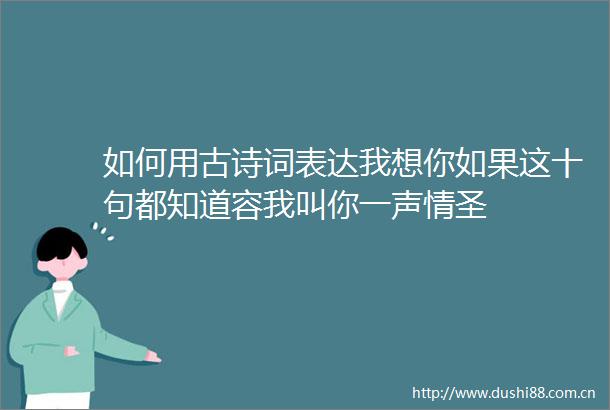 如何用古诗词表达我想你如果这十句都知道容我叫你一声情圣