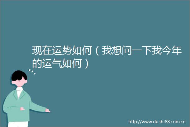 现在运势如何（我想问一下我今年的运气如何）