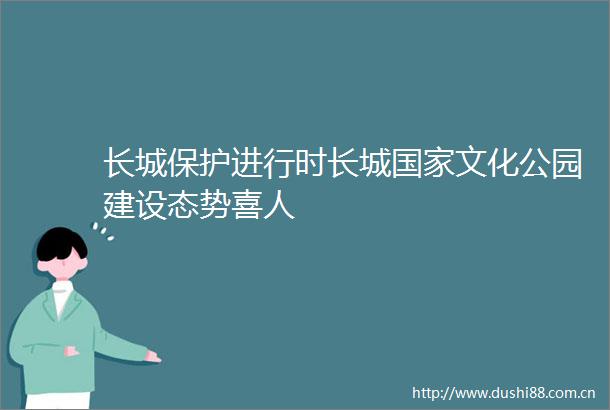 长城保护进行时长城文化公园建设态势喜人