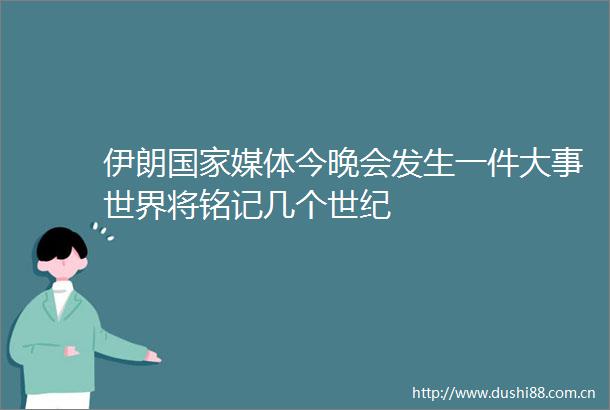 伊朗媒体今晚会发生一件大事世界将铭记几个世纪