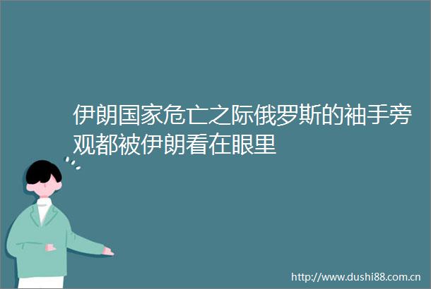 伊朗危亡之际俄罗斯的袖手旁观都被伊朗看在眼里