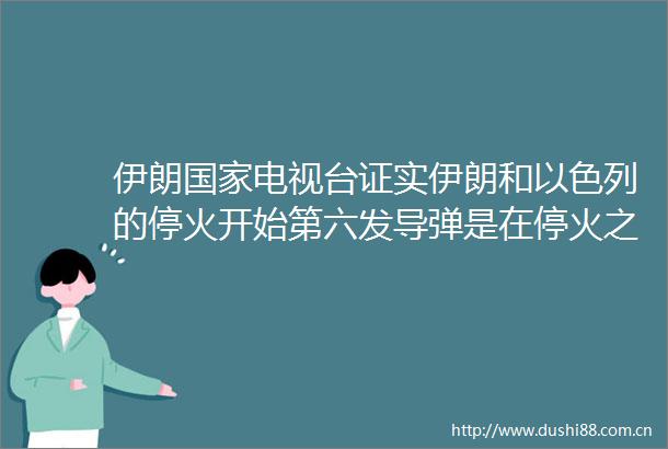 伊朗电视台证实伊朗和以色列的停火开始第六发导弹是在停火之前发射出去的
