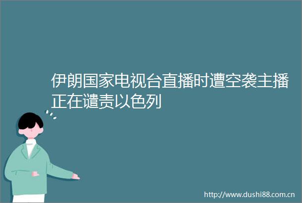 伊朗电视台直播时遭空袭主播正在谴责以色列