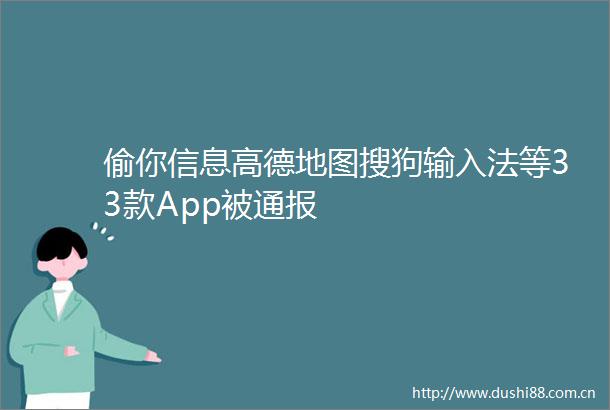 偷你信息高德地图搜狗输入法等33款App被通报