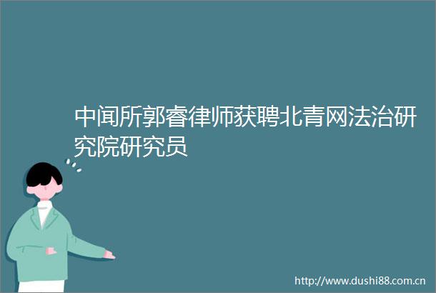 中闻所郭睿律师获聘北青网法治研究院研究员